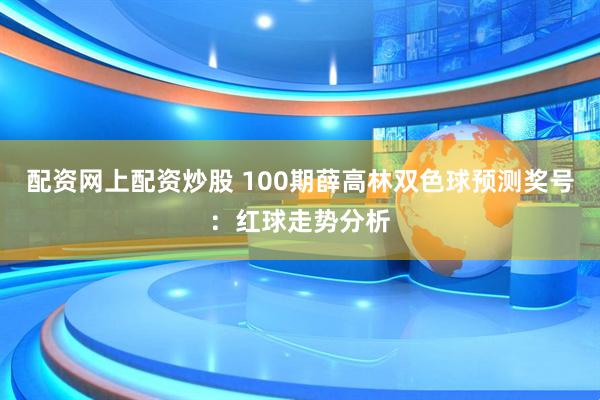 配资网上配资炒股 100期薛高林双色球预测奖号：红球走势分析