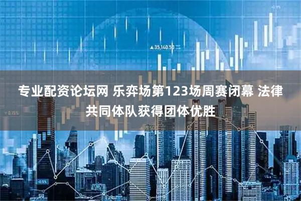 专业配资论坛网 乐弈场第123场周赛闭幕 法律共同体队获得团体优胜