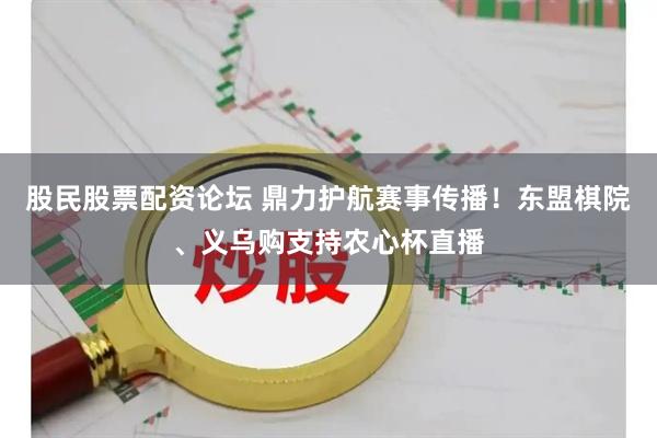 股民股票配资论坛 鼎力护航赛事传播！东盟棋院、义乌购支持农心杯直播