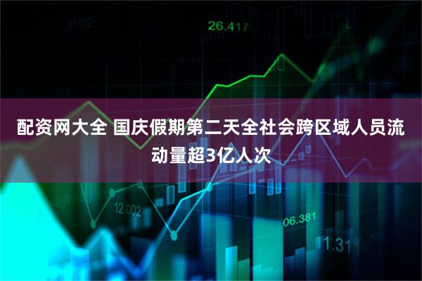 配资网大全 国庆假期第二天全社会跨区域人员流动量超3亿人次